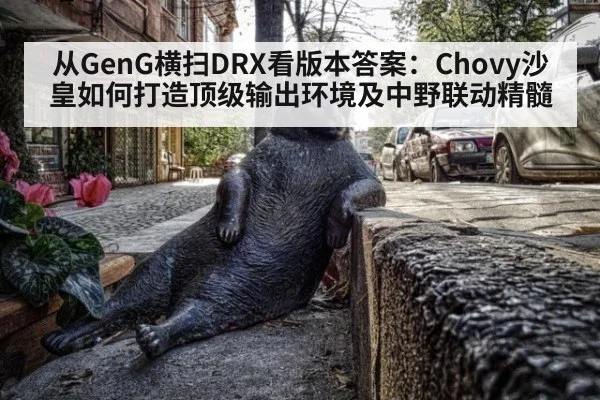 从GenG横扫DRX看版本答案：Chovy沙皇如何打造顶级输出环境及中野联动精髓