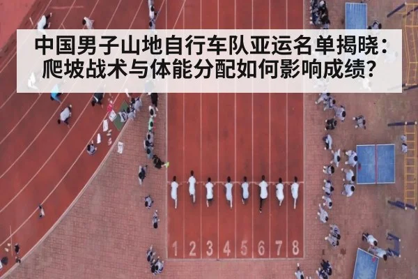中国男子山地自行车队亚运名单揭晓：爬坡战术与体能分配如何影响成绩？