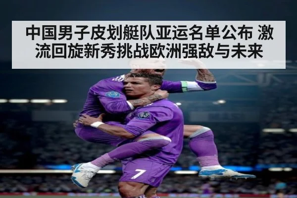 中国男子皮划艇队亚运名单公布 激流回旋新秀挑战欧洲强敌与未来