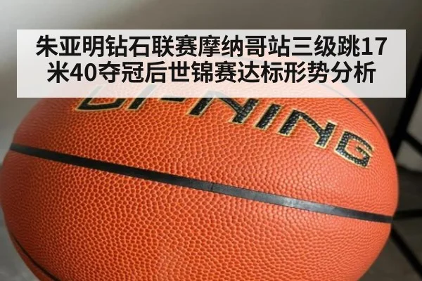 朱亚明钻石联赛摩纳哥站三级跳17米40夺冠后世锦赛达标形势分析