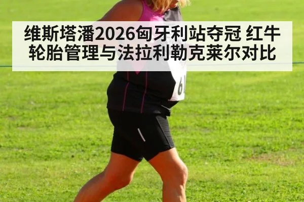 维斯塔潘2026匈牙利站夺冠 红牛轮胎管理与法拉利勒克莱尔对比